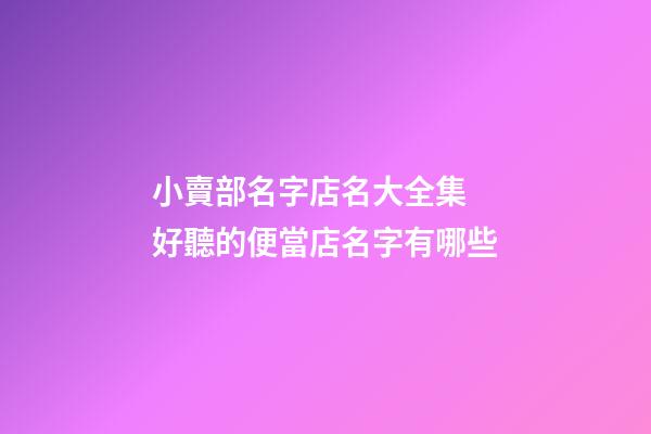 小賣部名字店名大全集 好聽的便當店名字有哪些